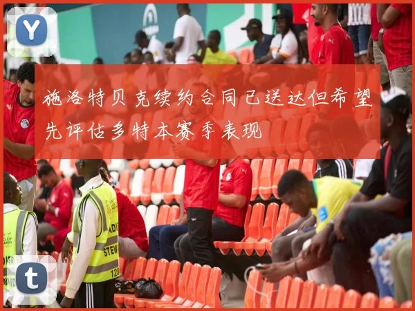 施洛特贝克续约合同已送达但希望先评估多特本赛季表现