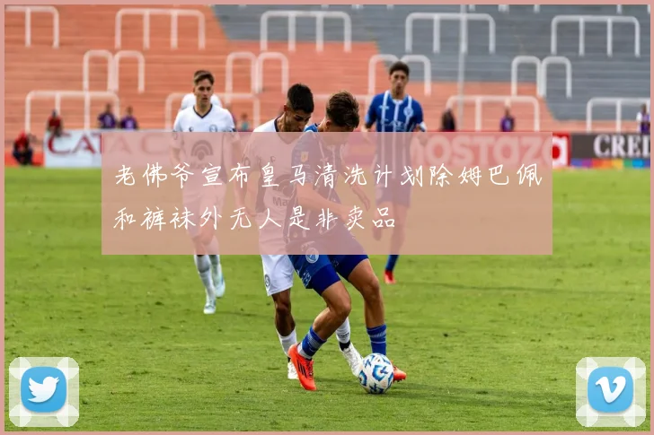 老佛爷宣布皇马清洗计划除姆巴佩和裤袜外无人是非卖品