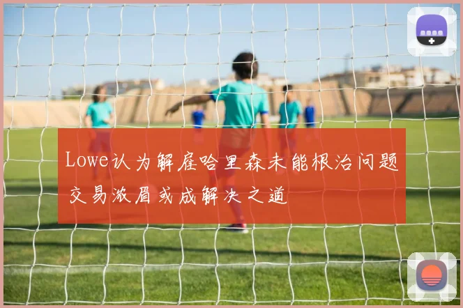 Lowe认为解雇哈里森未能根治问题交易浓眉或成解决之道
