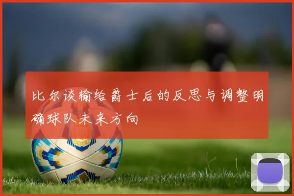 比尔谈输给爵士后的反思与调整明确球队未来方向