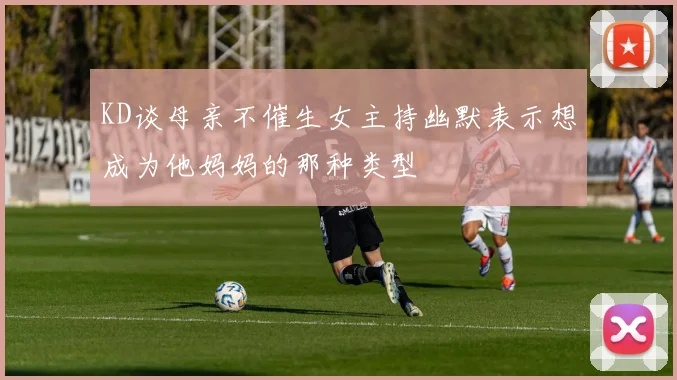 KD谈母亲不催生女主持幽默表示想成为他妈妈的那种类型