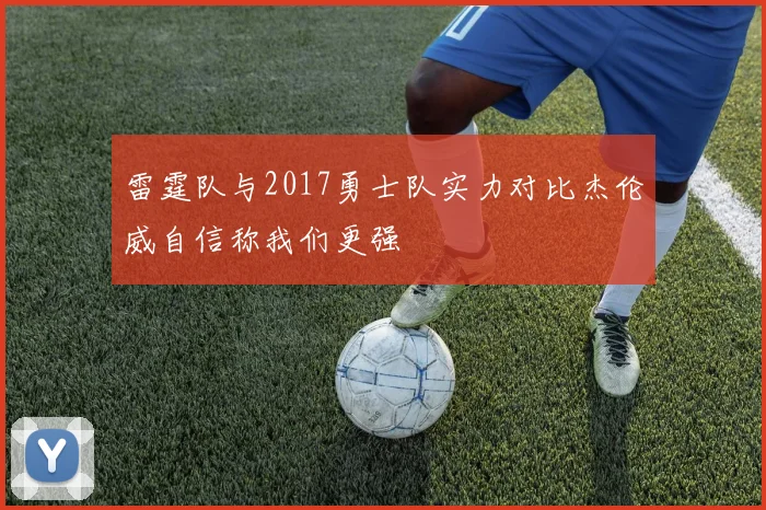 雷霆队与2017勇士队实力对比杰伦威自信称我们更强