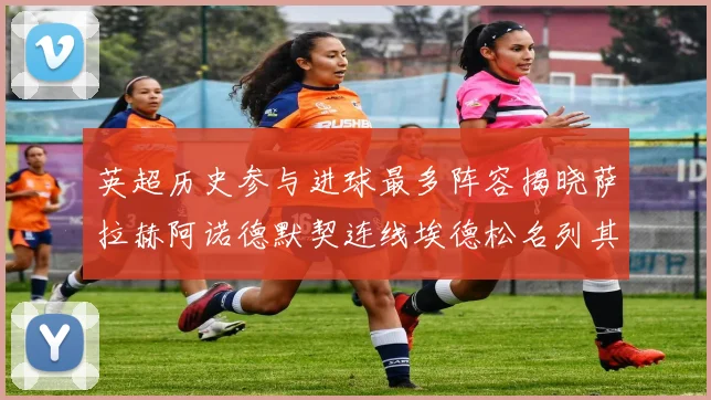 英超历史参与进球最多阵容揭晓萨拉赫阿诺德默契连线埃德松名列其中