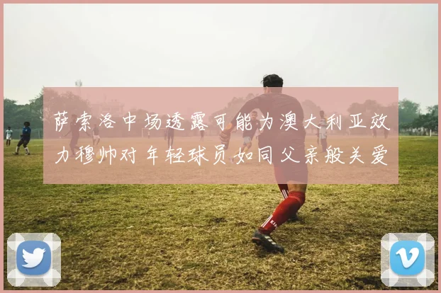 萨索洛中场透露可能为澳大利亚效力穆帅对年轻球员如同父亲般关爱