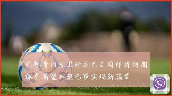 巴黎青训后卫姆本巴合同即将到期球员渴望加盟巴萨实现新篇章