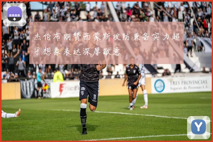 杰伦布朗赞西蒙斯攻防兼备实力超乎想象表达深厚敬意