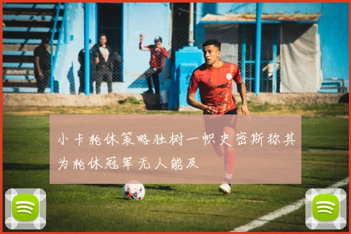 小卡轮休策略独树一帜史密斯称其为轮休冠军无人能及