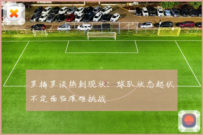 罗梅罗谈热刺现状：球队状态起伏不定面临艰难挑战