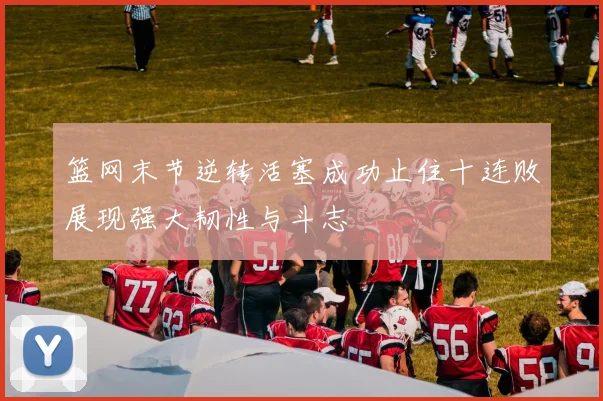 篮网末节逆转活塞成功止住十连败展现强大韧性与斗志