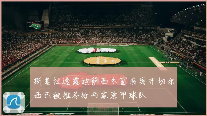 斯基拉透露迪萨西冬窗或离开切尔西已被推荐给两家意甲球队