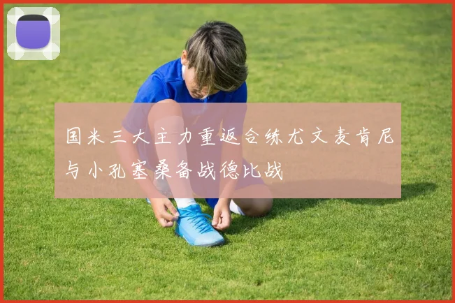 国米三大主力重返合练尤文麦肯尼与小孔塞桑备战德比战