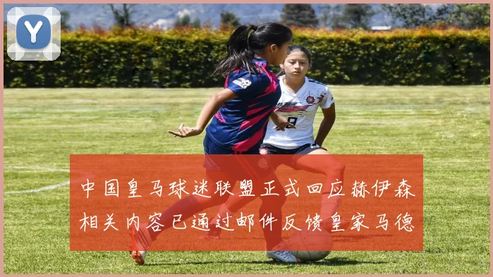 中国皇马球迷联盟正式回应赫伊森相关内容已通过邮件反馈皇家马德里