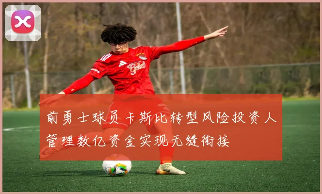 前勇士球员卡斯比转型风险投资人管理数亿资金实现无缝衔接