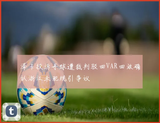 泽卡投诉手球遭裁判驳回VAR回放确认浙江未犯规引争议
