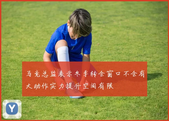 马竞总监表示冬季转会窗口不会有大动作实力提升空间有限