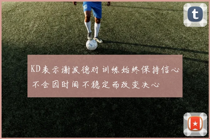KD表示谢泼德对训练始终保持信心不会因时间不稳定而改变决心