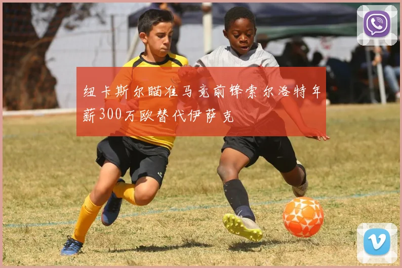 纽卡斯尔瞄准马竞前锋索尔洛特年薪300万欧替代伊萨克