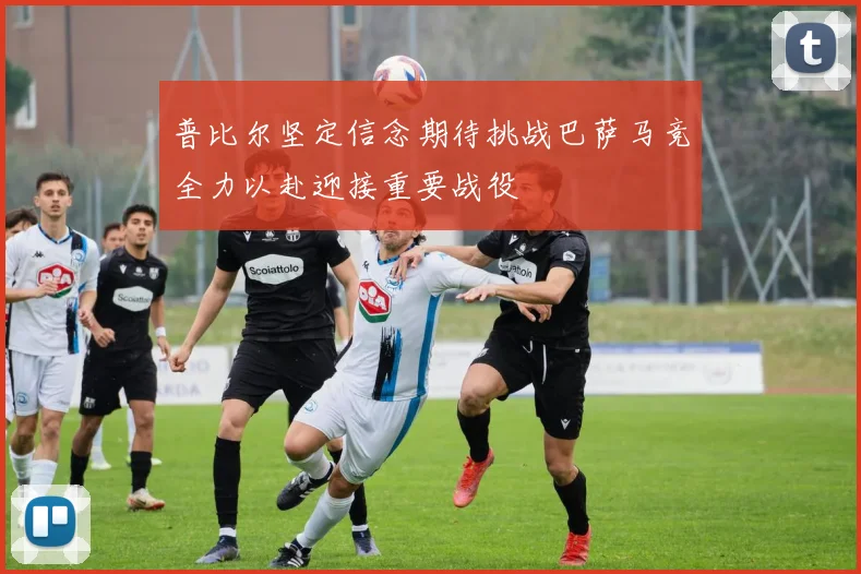 普比尔坚定信念期待挑战巴萨马竞全力以赴迎接重要战役