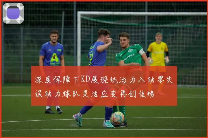 深度保障下KD展现统治力八助零失误助力球队灵活应变再创佳绩