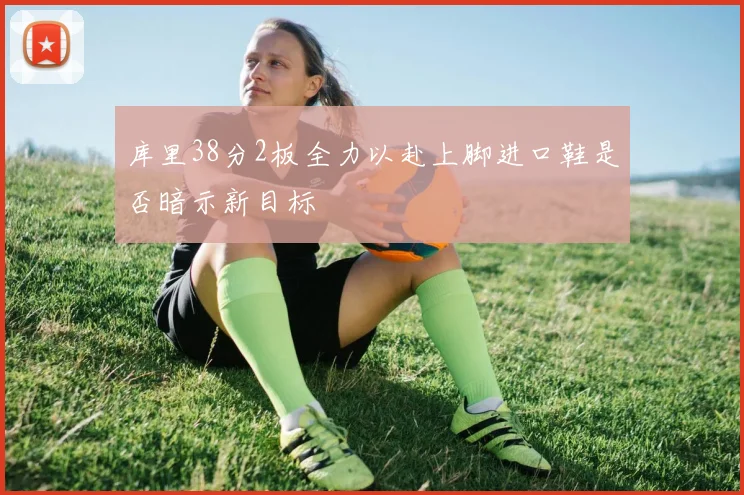 库里38分2板全力以赴上脚进口鞋是否暗示新目标