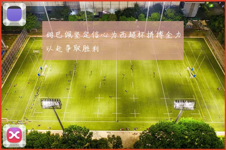姆巴佩坚定信心为西超杯拼搏全力以赴争取胜利