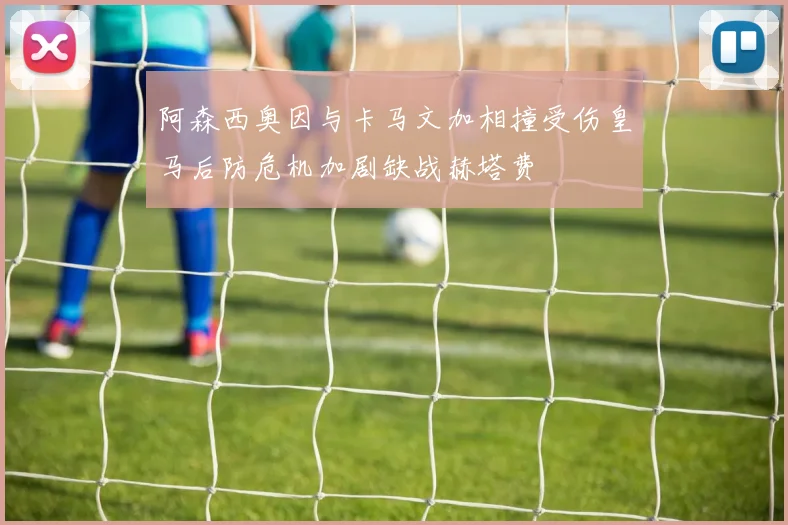 阿森西奥因与卡马文加相撞受伤皇马后防危机加剧缺战赫塔费