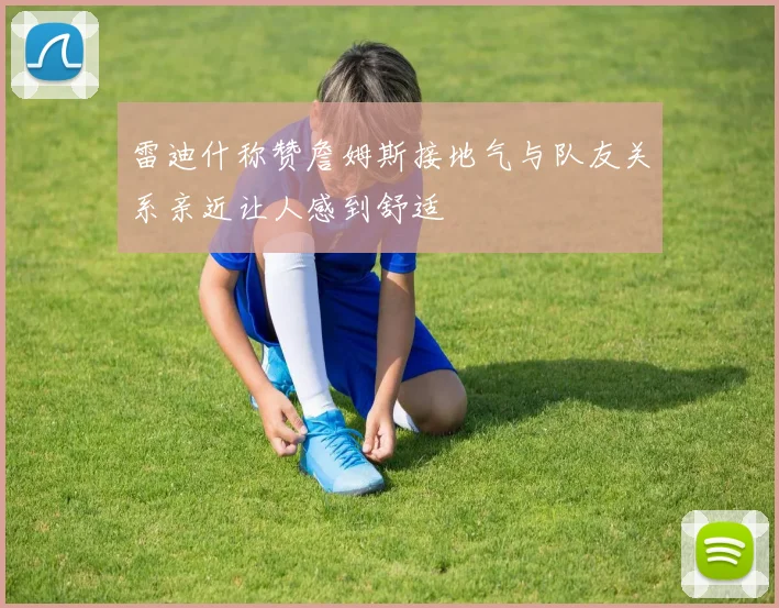 雷迪什称赞詹姆斯接地气与队友关系亲近让人感到舒适