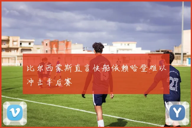 比尔西蒙斯直言快船依赖哈登难以冲击季后赛