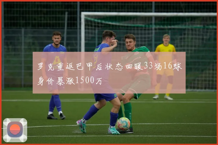 罗克重返巴甲后状态回暖33场16球身价暴涨1500万