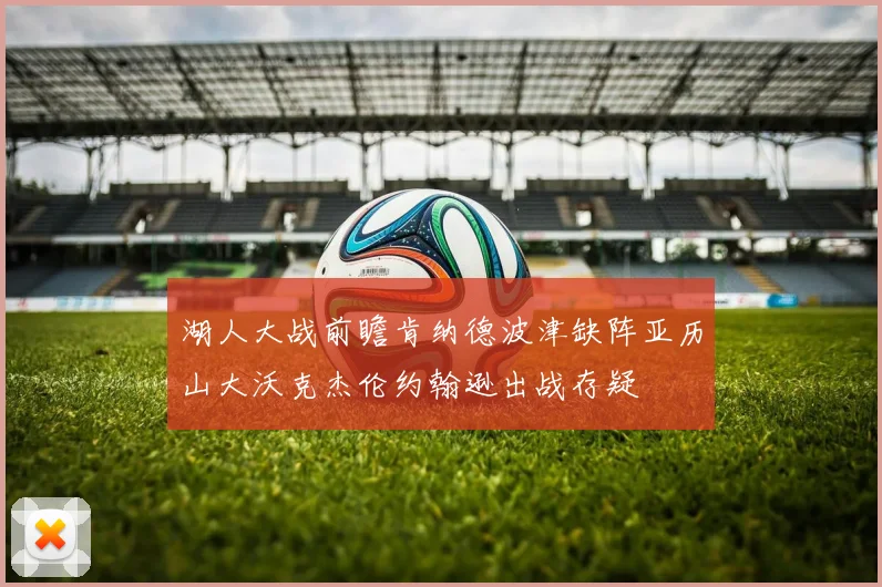湖人大战前瞻肯纳德波津缺阵亚历山大沃克杰伦约翰逊出战存疑