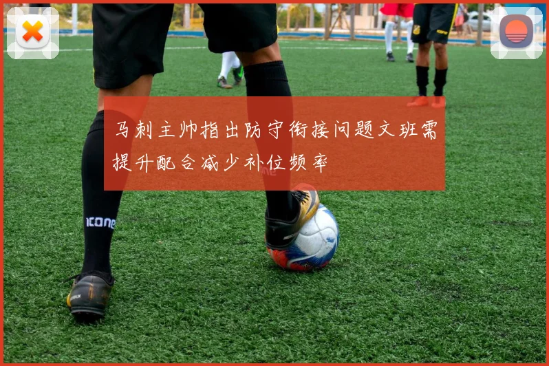 马刺主帅指出防守衔接问题文班需提升配合减少补位频率