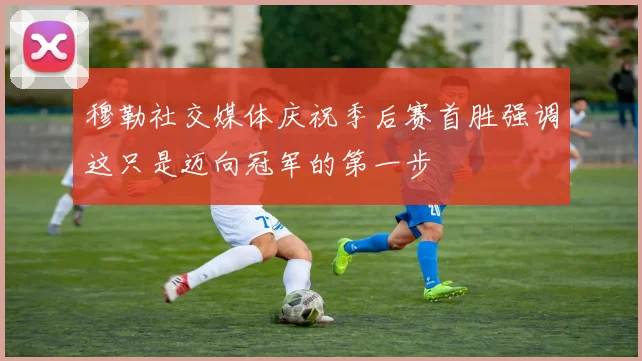 穆勒社交媒体庆祝季后赛首胜强调这只是迈向冠军的第一步