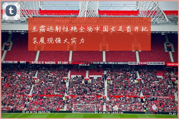 王霜远射惊艳全场中国女足首开纪录展现强大实力