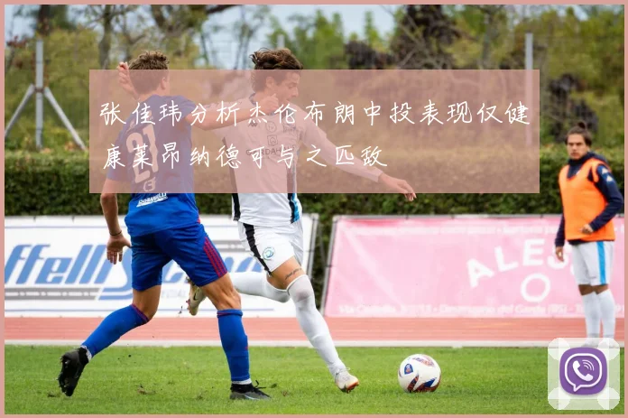 张佳玮分析杰伦布朗中投表现仅健康莱昂纳德可与之匹敌