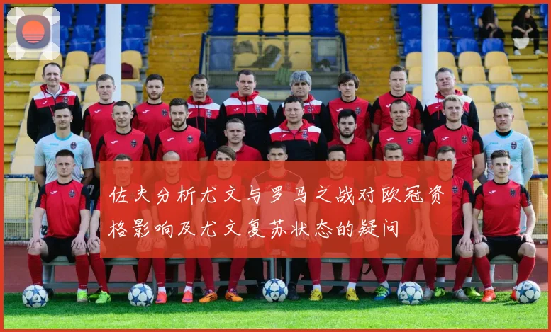 佐夫分析尤文与罗马之战对欧冠资格影响及尤文复苏状态的疑问