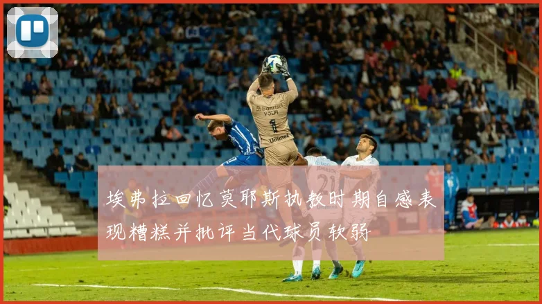 埃弗拉回忆莫耶斯执教时期自感表现糟糕并批评当代球员软弱