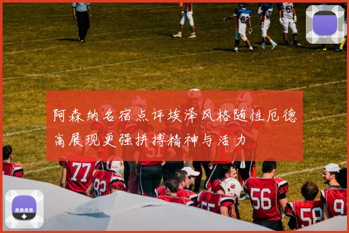 阿森纳名宿点评埃泽风格随性厄德高展现更强拼搏精神与活力