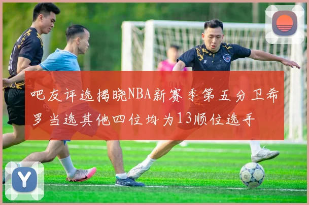 吧友评选揭晓NBA新赛季第五分卫希罗当选其他四位均为13顺位选手