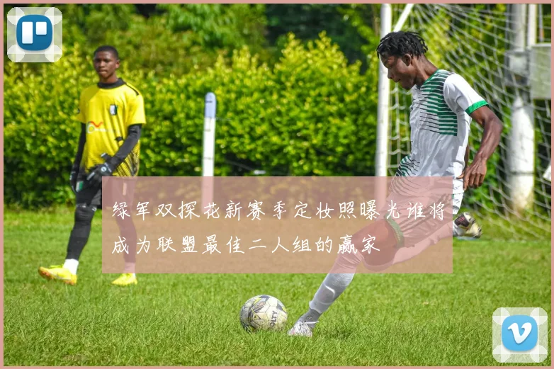 绿军双探花新赛季定妆照曝光谁将成为联盟最佳二人组的赢家