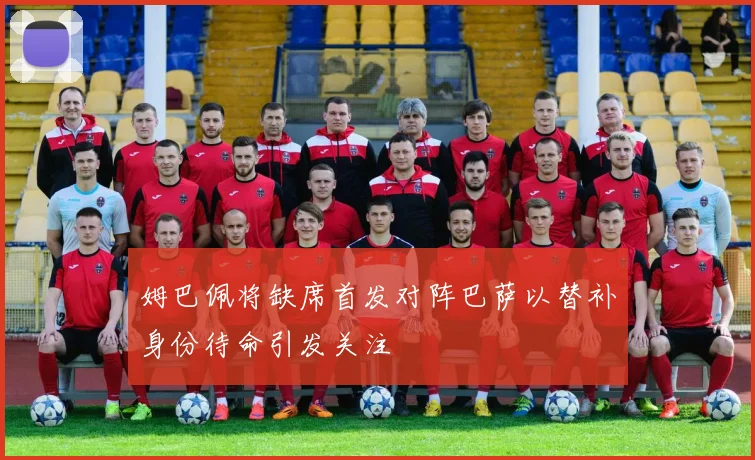 姆巴佩将缺席首发对阵巴萨以替补身份待命引发关注