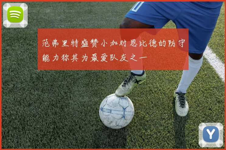 范弗里特盛赞小加对恩比德的防守能力称其为最爱队友之一