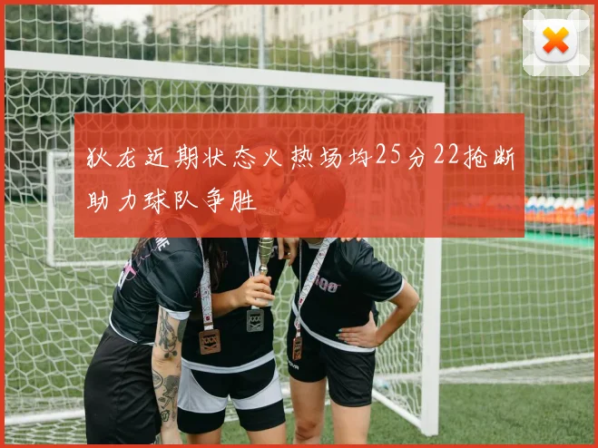 狄龙近期状态火热场均25分22抢断助力球队争胜