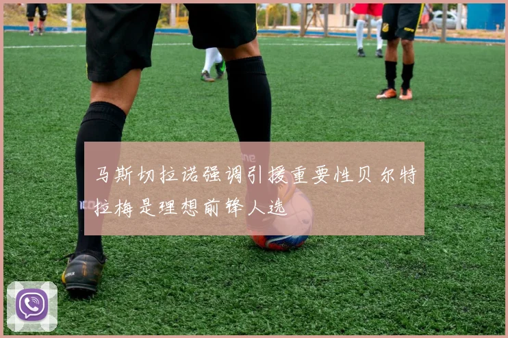 马斯切拉诺强调引援重要性贝尔特拉梅是理想前锋人选