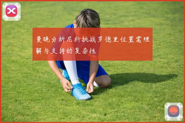 曼晚分析尼科挑战罗德里位置需理解与支持的复杂性