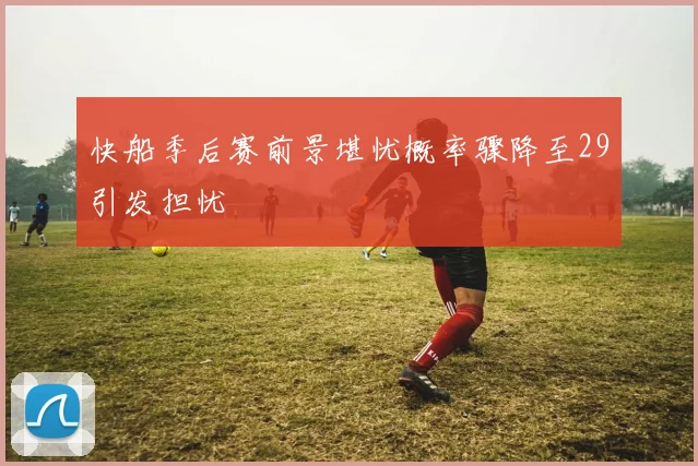 快船季后赛前景堪忧概率骤降至29引发担忧