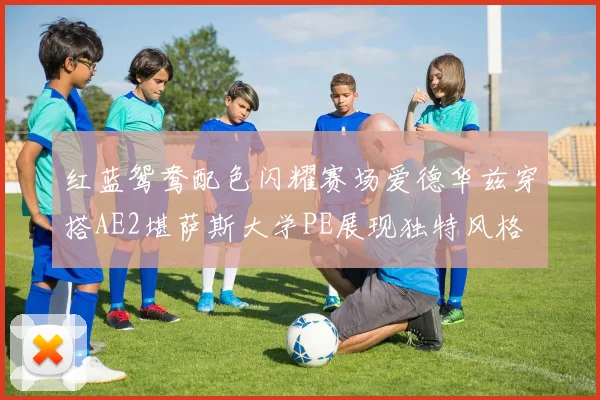红蓝鸳鸯配色闪耀赛场爱德华兹穿搭AE2堪萨斯大学PE展现独特风格
