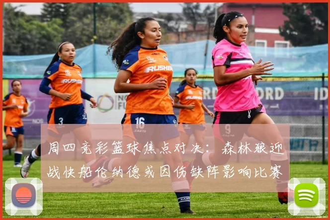 周四竞彩篮球焦点对决：森林狼迎战快船伦纳德或因伤缺阵影响比赛走势