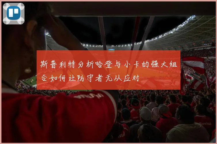 斯普利特分析哈登与小卡的强大组合如何让防守者无从应对