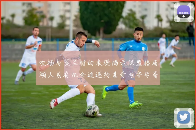 吹杨与莫兰特的表现揭示联盟格局湖人或有机会追逐约基奇与字母哥