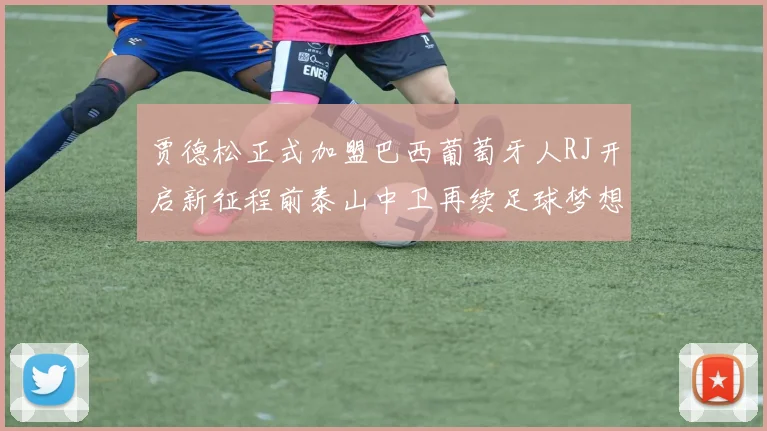 贾德松正式加盟巴西葡萄牙人RJ开启新征程前泰山中卫再续足球梦想